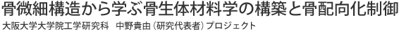 骨微細構造から学ぶ骨生体材料学の構築と骨配向化制御  大阪大学大学院工学研究科 中野貴由（研究代表者）プロジェクト